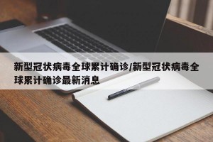 新型冠状病毒全球累计确诊/新型冠状病毒全球累计确诊最新消息