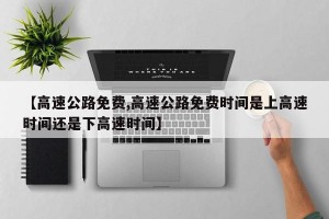 【高速公路免费,高速公路免费时间是上高速时间还是下高速时间】