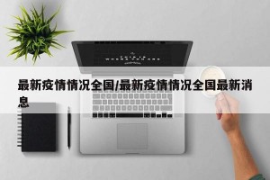最新疫情情况全国/最新疫情情况全国最新消息