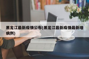 黑龙江最新疫情公布(黑龙江最新疫情最新增病例)