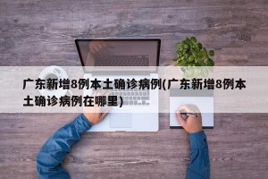 广东新增8例本土确诊病例(广东新增8例本土确诊病例在哪里)