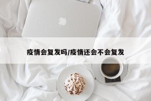 疫情会复发吗/疫情还会不会复发