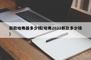 新款哈弗器多少钱(哈弗2021新款多少钱)