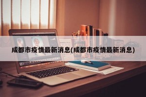 成都市疫情最新消息(成都市疫情最新消息)