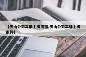 【佛山公司车辆上牌流程,佛山公司车牌上牌条件】