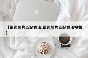 【钥匙芯片匹配方法,钥匙芯片匹配方法视频】