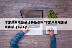 零跑汽车电池是终身质保吗/零跑汽车电池是终身质保吗知乎