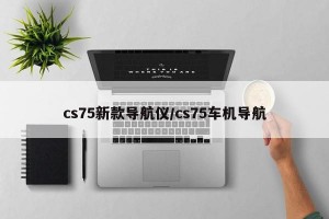 cs75新款导航仪/cs75车机导航