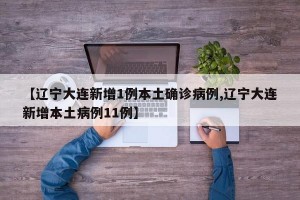 【辽宁大连新增1例本土确诊病例,辽宁大连新增本土病例11例】