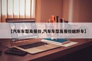 【汽车车型及报价,汽车车型及报价越野车】