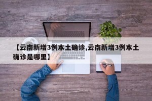 【云南新增3例本土确诊,云南新增3例本土确诊是哪里】