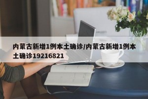 内蒙古新增1例本土确诊/内蒙古新增1例本土确诊19216821