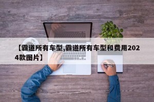 【霸道所有车型,霸道所有车型和费用2024款图片】