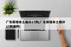 广东新增本土确诊17例(广东新增本土确诊17例病例)