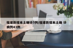 福建新增本土确诊5例/福建新增本土确 诊病例43例
