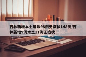 吉林新增本土确诊98例无症状148例/吉林新增9例本土11例无症状