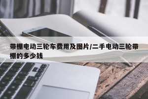 带棚电动三轮车费用及图片/二手电动三轮带棚的多少钱
