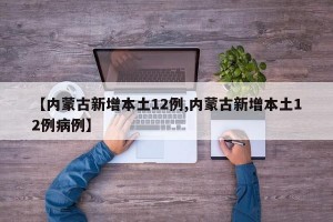 【内蒙古新增本土12例,内蒙古新增本土12例病例】