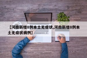 【河南新增8例本土无症状,河南新增8例本土无症状病例】