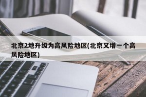 北京2地升级为高风险地区(北京又增一个高风险地区)