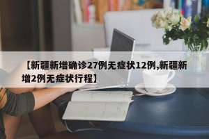 【新疆新增确诊27例无症状12例,新疆新增2例无症状行程】