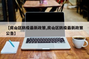 【房山区防疫最新政策,房山区防疫最新政策公告】