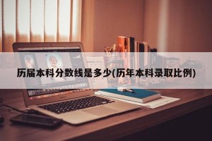 历届本科分数线是多少(历年本科录取比例)