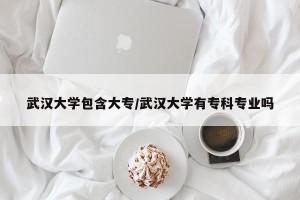 武汉大学包含大专/武汉大学有专科专业吗