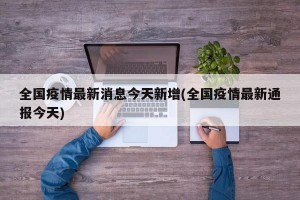 全国疫情最新消息今天新增(全国疫情最新通报今天)