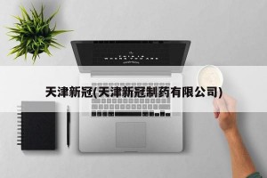 天津新冠(天津新冠制药有限公司)