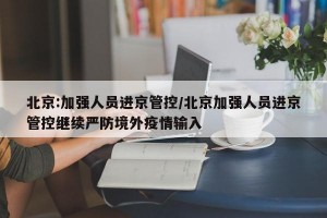 北京:加强人员进京管控/北京加强人员进京管控继续严防境外疫情输入