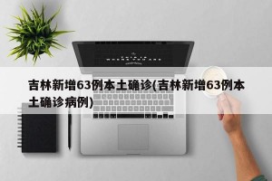 吉林新增63例本土确诊(吉林新增63例本土确诊病例)