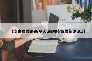 【南京疫情最新今天,南京疫情最新消息1】