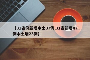 【31省份新增本土37例,31省新增47例本土增23例】