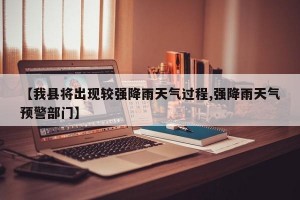 【我县将出现较强降雨天气过程,强降雨天气预警部门】