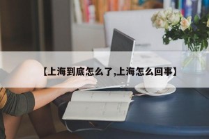 【上海到底怎么了,上海怎么回事】