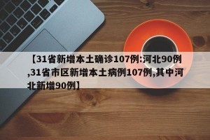 【31省新增本土确诊107例:河北90例,31省市区新增本土病例107例,其中河北新增90例】