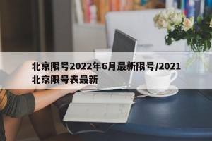 北京限号2022年6月最新限号/2021北京限号表最新