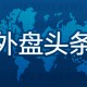 昨夜今晨国际外盘头条一览_2025年4月18日_财经新闻