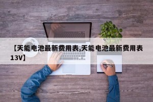 【天能电池最新费用表,天能电池最新费用表13V】