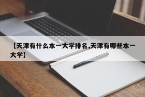 【天津有什么本一大学排名,天津有哪些本一大学】
