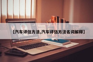 【汽车评估方法,汽车评估方法名词解释】