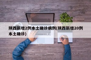 陕西新增2例本土确诊病例(陕西新增20例本土确诊)