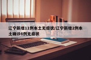 辽宁新增11例本土无症状/辽宁新增2例本土确诊6例无症状