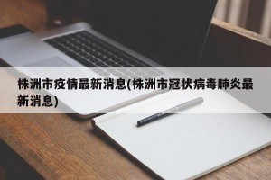 株洲市疫情最新消息(株洲市冠状病毒肺炎最新消息)