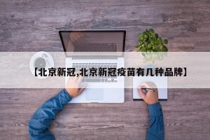 【北京新冠,北京新冠疫苗有几种品牌】