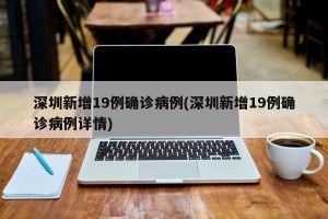 深圳新增19例确诊病例(深圳新增19例确诊病例详情)