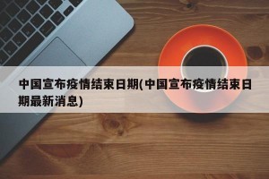 中国宣布疫情结束日期(中国宣布疫情结束日期最新消息)