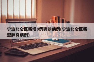 宁波北仑区新增8例确诊病例(宁波北仑区新型肺炎病例)