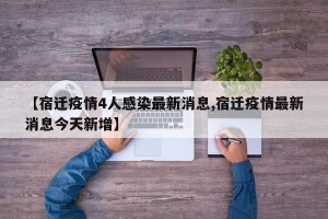 【宿迁疫情4人感染最新消息,宿迁疫情最新消息今天新增】